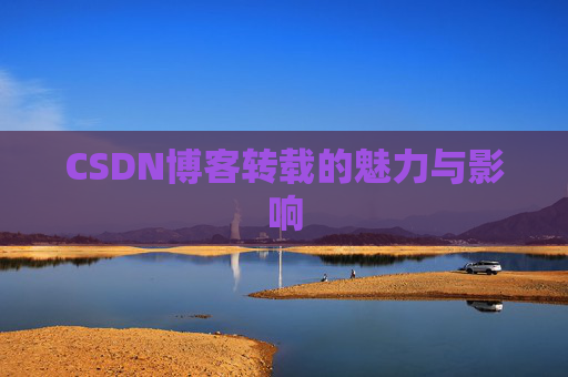 CSDN博客转载的魅力与影响 CSDN博客转载的魅力与影响